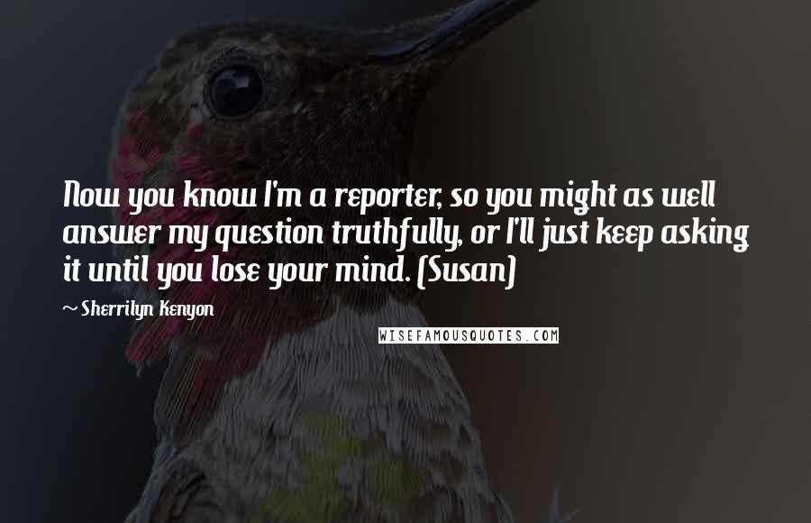 Sherrilyn Kenyon Quotes: Now you know I'm a reporter, so you might as well answer my question truthfully, or I'll just keep asking it until you lose your mind. (Susan)