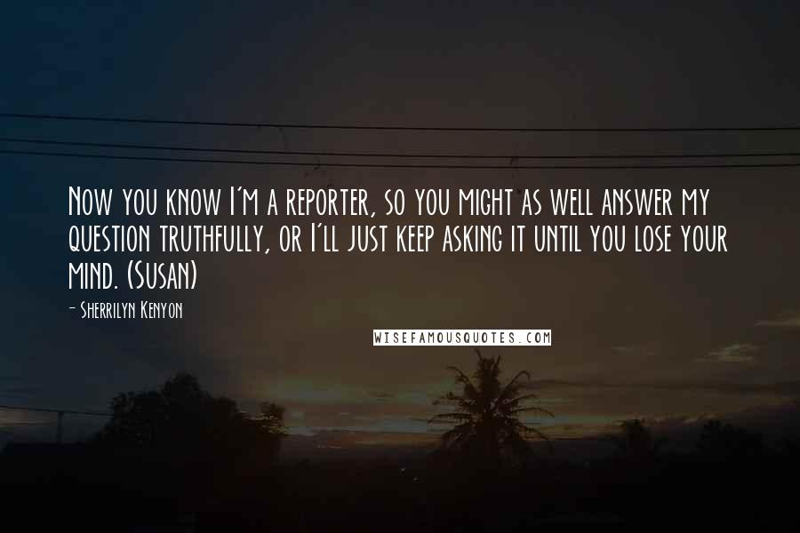 Sherrilyn Kenyon Quotes: Now you know I'm a reporter, so you might as well answer my question truthfully, or I'll just keep asking it until you lose your mind. (Susan)