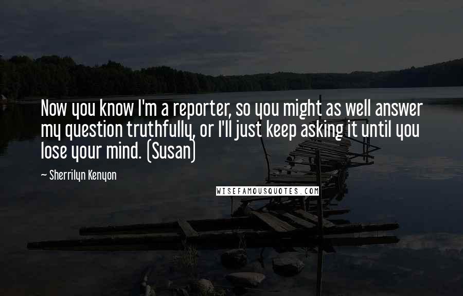 Sherrilyn Kenyon Quotes: Now you know I'm a reporter, so you might as well answer my question truthfully, or I'll just keep asking it until you lose your mind. (Susan)