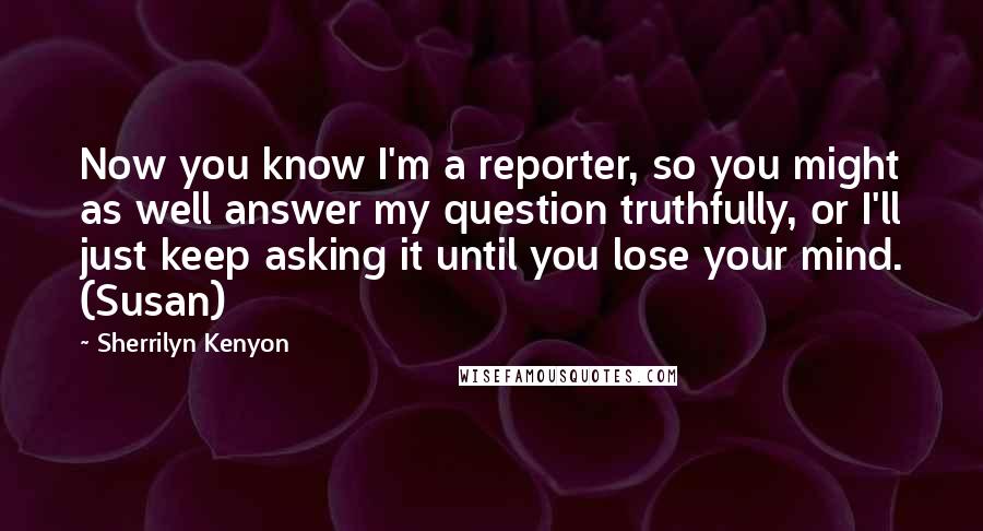 Sherrilyn Kenyon Quotes: Now you know I'm a reporter, so you might as well answer my question truthfully, or I'll just keep asking it until you lose your mind. (Susan)