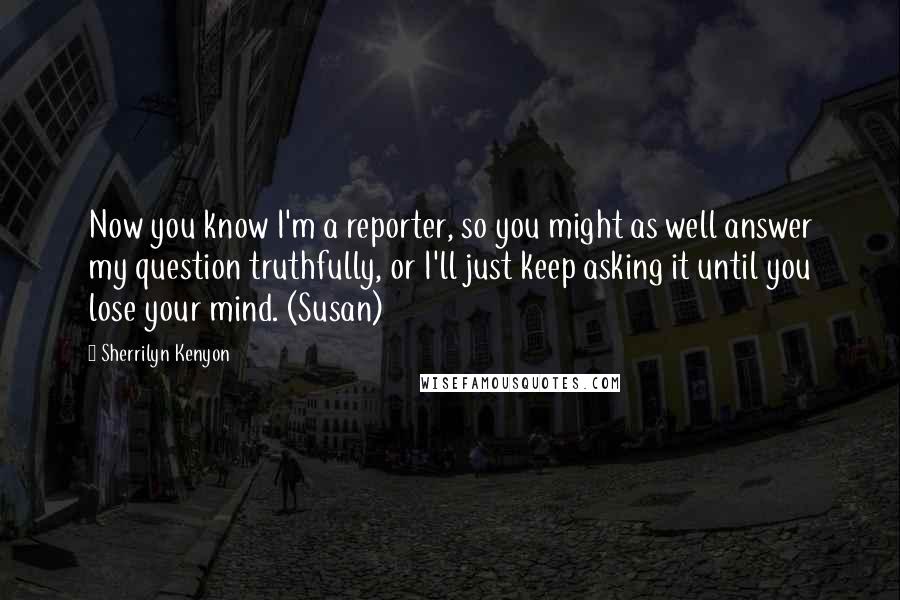 Sherrilyn Kenyon Quotes: Now you know I'm a reporter, so you might as well answer my question truthfully, or I'll just keep asking it until you lose your mind. (Susan)