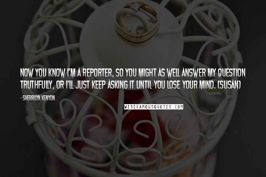 Sherrilyn Kenyon Quotes: Now you know I'm a reporter, so you might as well answer my question truthfully, or I'll just keep asking it until you lose your mind. (Susan)