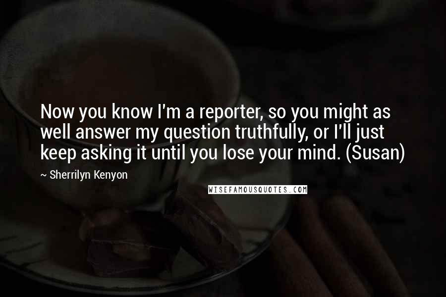 Sherrilyn Kenyon Quotes: Now you know I'm a reporter, so you might as well answer my question truthfully, or I'll just keep asking it until you lose your mind. (Susan)