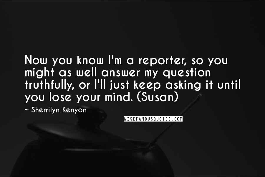 Sherrilyn Kenyon Quotes: Now you know I'm a reporter, so you might as well answer my question truthfully, or I'll just keep asking it until you lose your mind. (Susan)