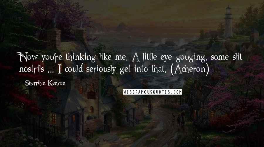 Sherrilyn Kenyon Quotes: Now you're thinking like me. A little eye-gouging, some slit nostrils ... I could seriously get into that. (Acheron)