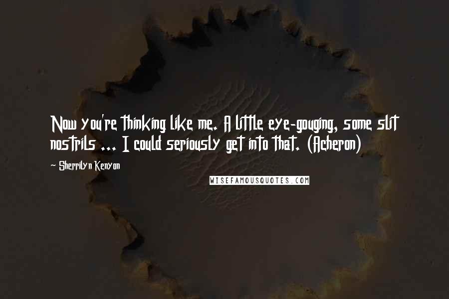 Sherrilyn Kenyon Quotes: Now you're thinking like me. A little eye-gouging, some slit nostrils ... I could seriously get into that. (Acheron)