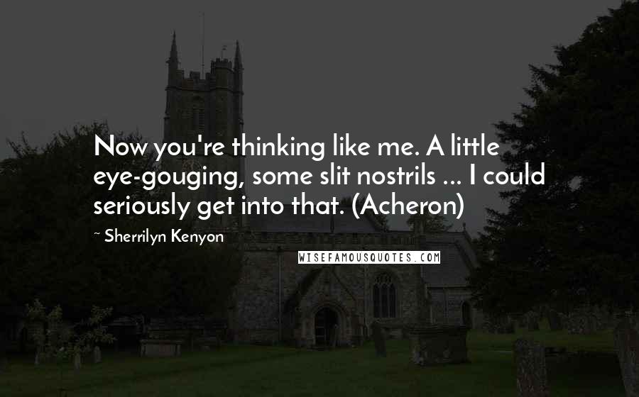 Sherrilyn Kenyon Quotes: Now you're thinking like me. A little eye-gouging, some slit nostrils ... I could seriously get into that. (Acheron)
