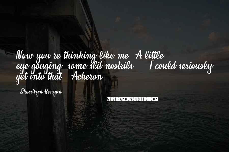 Sherrilyn Kenyon Quotes: Now you're thinking like me. A little eye-gouging, some slit nostrils ... I could seriously get into that. (Acheron)
