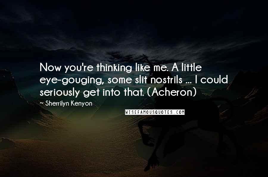 Sherrilyn Kenyon Quotes: Now you're thinking like me. A little eye-gouging, some slit nostrils ... I could seriously get into that. (Acheron)
