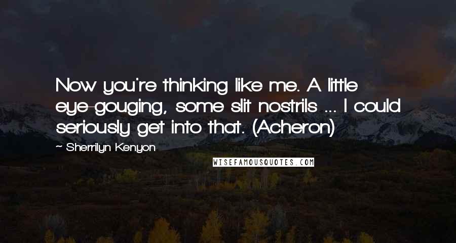 Sherrilyn Kenyon Quotes: Now you're thinking like me. A little eye-gouging, some slit nostrils ... I could seriously get into that. (Acheron)