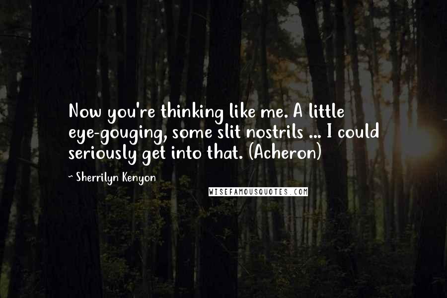 Sherrilyn Kenyon Quotes: Now you're thinking like me. A little eye-gouging, some slit nostrils ... I could seriously get into that. (Acheron)