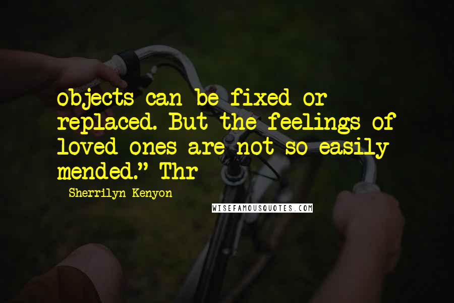 Sherrilyn Kenyon Quotes: objects can be fixed or replaced. But the feelings of loved ones are not so easily mended." Thr