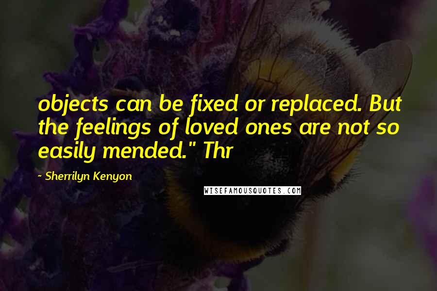 Sherrilyn Kenyon Quotes: objects can be fixed or replaced. But the feelings of loved ones are not so easily mended." Thr