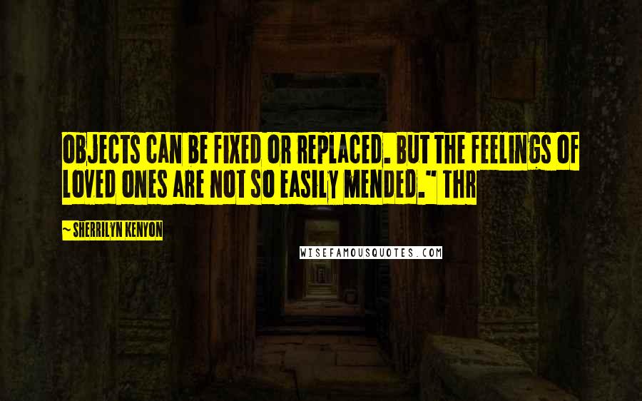 Sherrilyn Kenyon Quotes: objects can be fixed or replaced. But the feelings of loved ones are not so easily mended." Thr