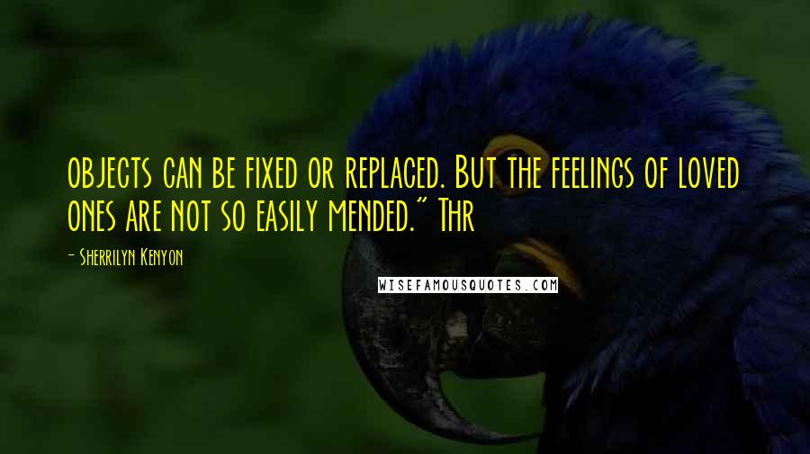 Sherrilyn Kenyon Quotes: objects can be fixed or replaced. But the feelings of loved ones are not so easily mended." Thr