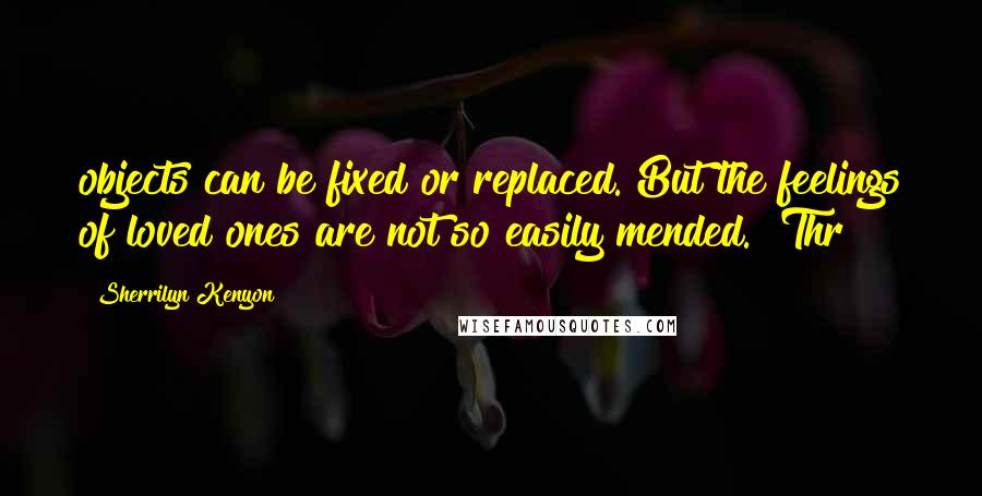 Sherrilyn Kenyon Quotes: objects can be fixed or replaced. But the feelings of loved ones are not so easily mended." Thr