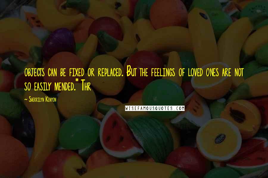 Sherrilyn Kenyon Quotes: objects can be fixed or replaced. But the feelings of loved ones are not so easily mended." Thr