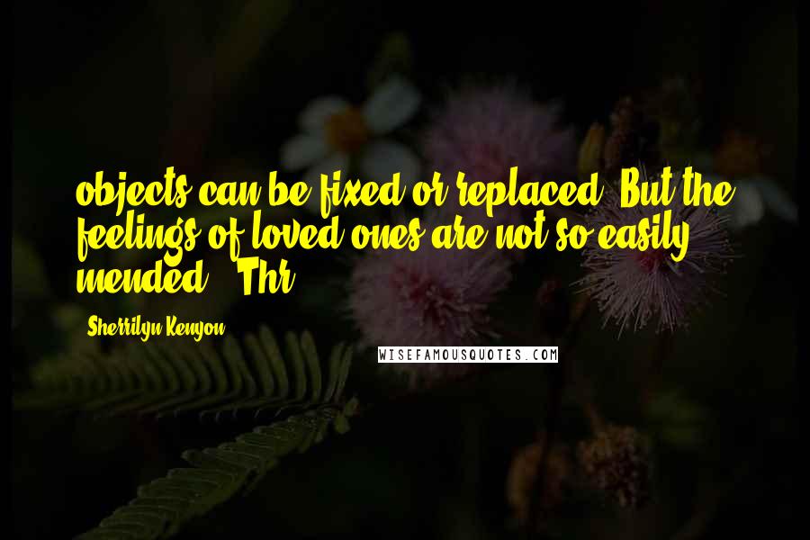 Sherrilyn Kenyon Quotes: objects can be fixed or replaced. But the feelings of loved ones are not so easily mended." Thr