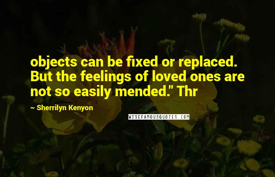 Sherrilyn Kenyon Quotes: objects can be fixed or replaced. But the feelings of loved ones are not so easily mended." Thr