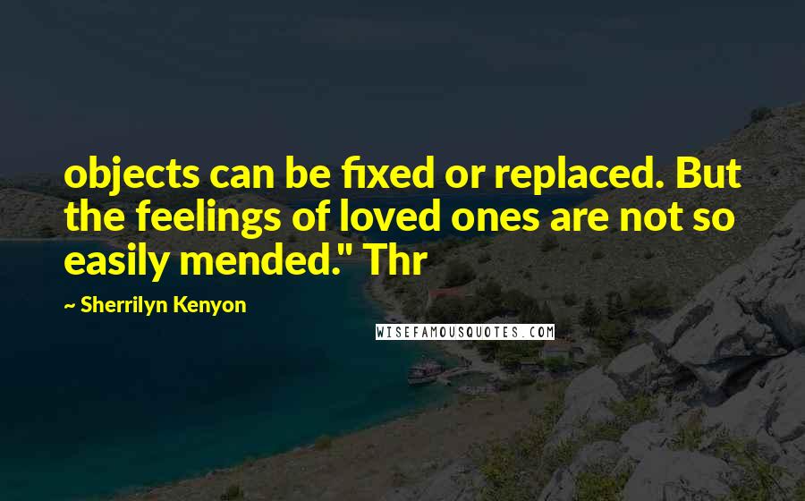 Sherrilyn Kenyon Quotes: objects can be fixed or replaced. But the feelings of loved ones are not so easily mended." Thr