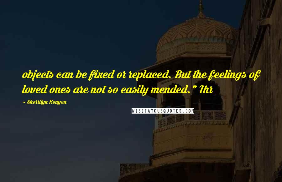 Sherrilyn Kenyon Quotes: objects can be fixed or replaced. But the feelings of loved ones are not so easily mended." Thr