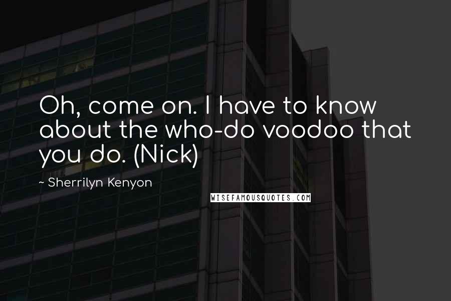 Sherrilyn Kenyon Quotes: Oh, come on. I have to know about the who-do voodoo that you do. (Nick)