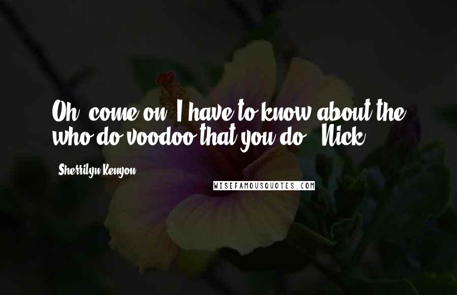 Sherrilyn Kenyon Quotes: Oh, come on. I have to know about the who-do voodoo that you do. (Nick)