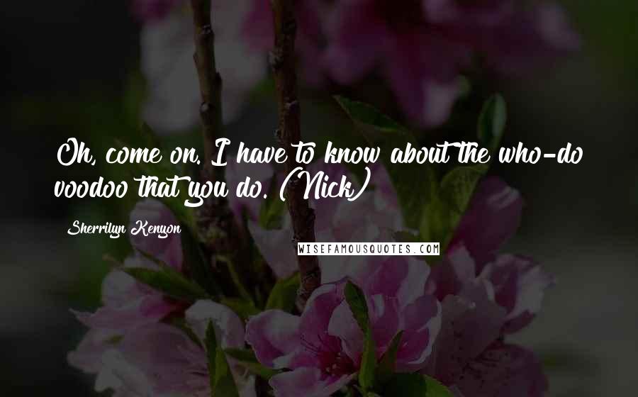 Sherrilyn Kenyon Quotes: Oh, come on. I have to know about the who-do voodoo that you do. (Nick)