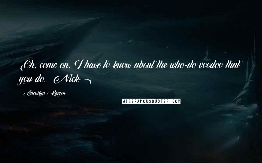 Sherrilyn Kenyon Quotes: Oh, come on. I have to know about the who-do voodoo that you do. (Nick)