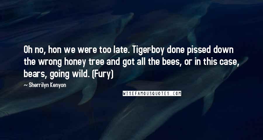 Sherrilyn Kenyon Quotes: Oh no, hon we were too late. Tiger-boy done pissed down the wrong honey tree and got all the bees, or in this case, bears, going wild. (Fury)