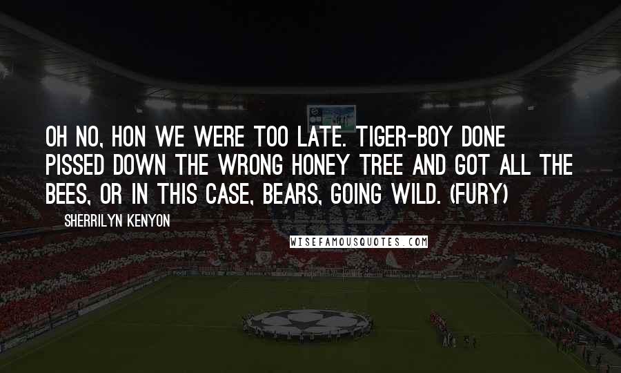 Sherrilyn Kenyon Quotes: Oh no, hon we were too late. Tiger-boy done pissed down the wrong honey tree and got all the bees, or in this case, bears, going wild. (Fury)