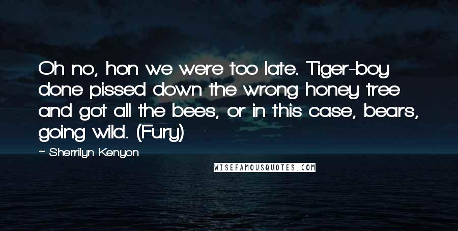 Sherrilyn Kenyon Quotes: Oh no, hon we were too late. Tiger-boy done pissed down the wrong honey tree and got all the bees, or in this case, bears, going wild. (Fury)