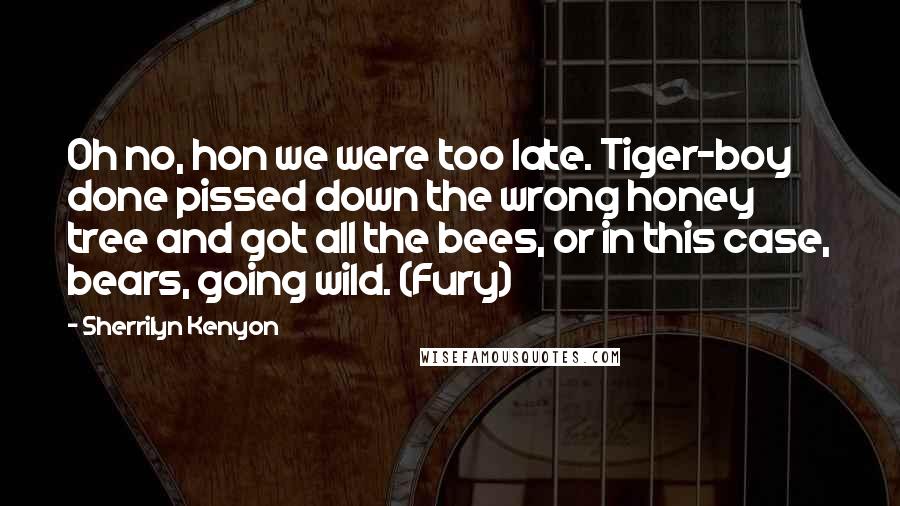 Sherrilyn Kenyon Quotes: Oh no, hon we were too late. Tiger-boy done pissed down the wrong honey tree and got all the bees, or in this case, bears, going wild. (Fury)