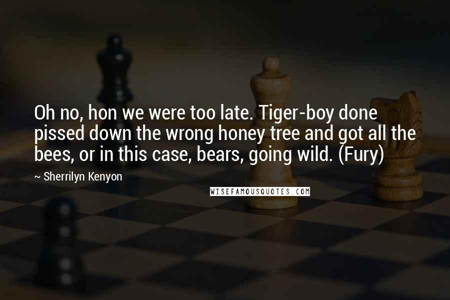 Sherrilyn Kenyon Quotes: Oh no, hon we were too late. Tiger-boy done pissed down the wrong honey tree and got all the bees, or in this case, bears, going wild. (Fury)