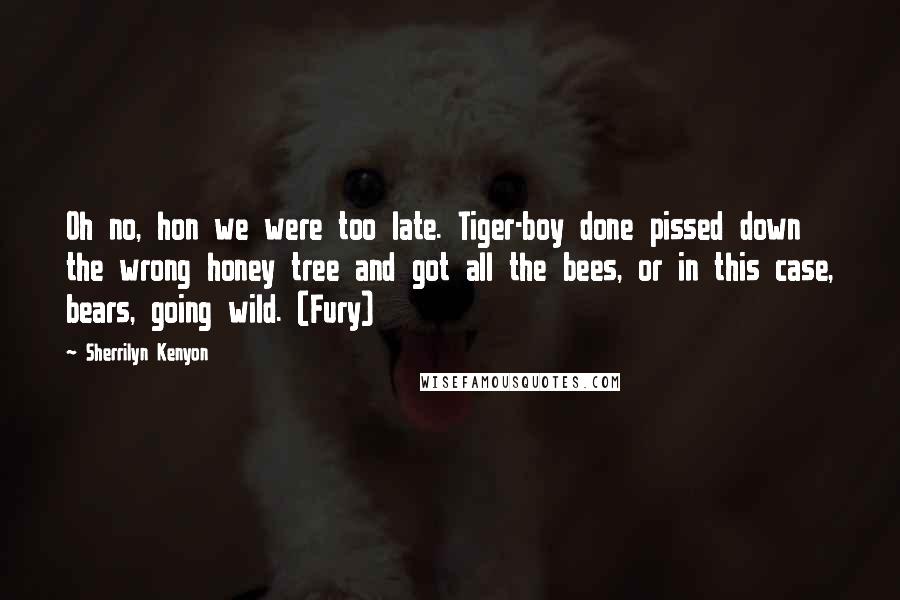 Sherrilyn Kenyon Quotes: Oh no, hon we were too late. Tiger-boy done pissed down the wrong honey tree and got all the bees, or in this case, bears, going wild. (Fury)