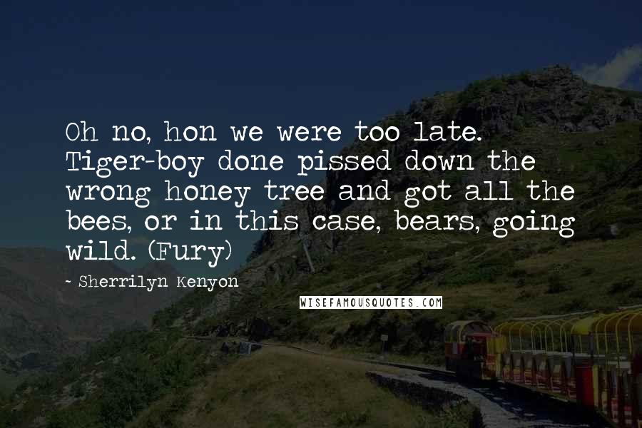 Sherrilyn Kenyon Quotes: Oh no, hon we were too late. Tiger-boy done pissed down the wrong honey tree and got all the bees, or in this case, bears, going wild. (Fury)