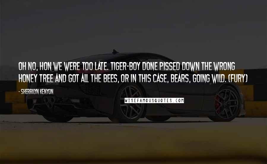 Sherrilyn Kenyon Quotes: Oh no, hon we were too late. Tiger-boy done pissed down the wrong honey tree and got all the bees, or in this case, bears, going wild. (Fury)