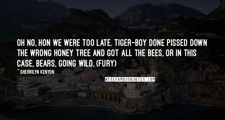 Sherrilyn Kenyon Quotes: Oh no, hon we were too late. Tiger-boy done pissed down the wrong honey tree and got all the bees, or in this case, bears, going wild. (Fury)