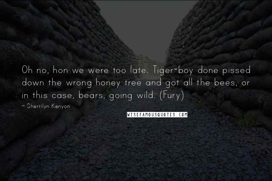 Sherrilyn Kenyon Quotes: Oh no, hon we were too late. Tiger-boy done pissed down the wrong honey tree and got all the bees, or in this case, bears, going wild. (Fury)