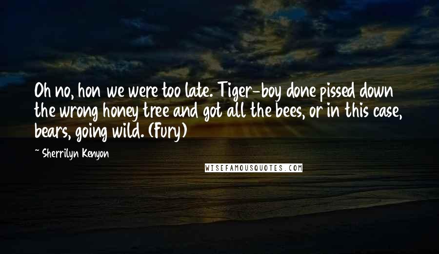Sherrilyn Kenyon Quotes: Oh no, hon we were too late. Tiger-boy done pissed down the wrong honey tree and got all the bees, or in this case, bears, going wild. (Fury)