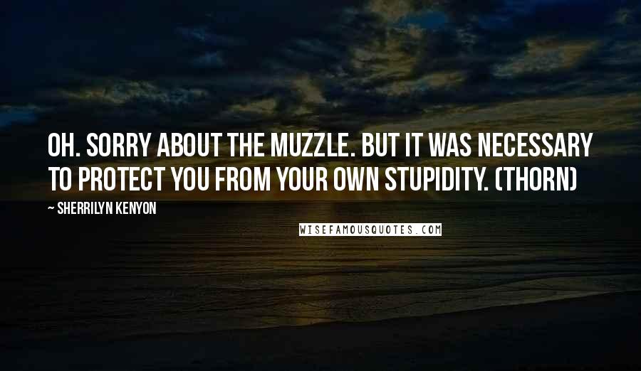 Sherrilyn Kenyon Quotes: Oh. Sorry about the muzzle. But it was necessary to protect you from your own stupidity. (Thorn)