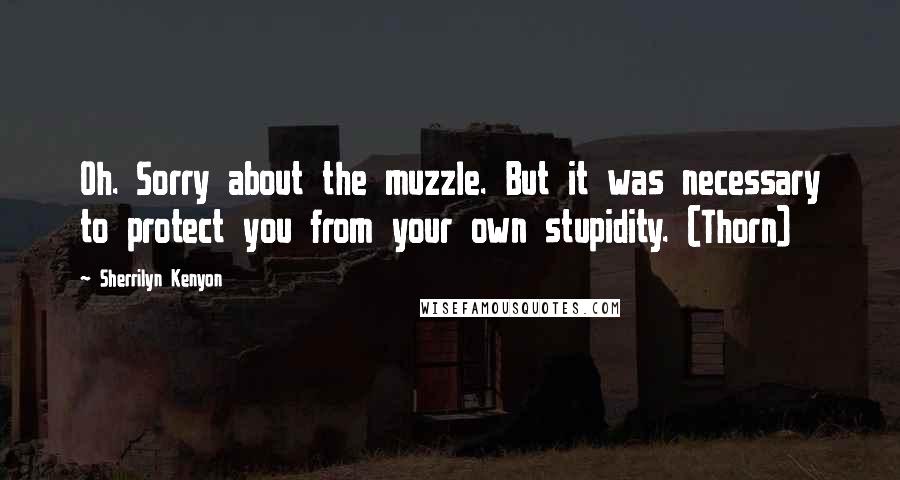 Sherrilyn Kenyon Quotes: Oh. Sorry about the muzzle. But it was necessary to protect you from your own stupidity. (Thorn)