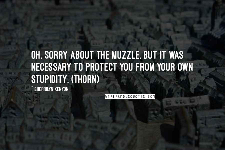 Sherrilyn Kenyon Quotes: Oh. Sorry about the muzzle. But it was necessary to protect you from your own stupidity. (Thorn)