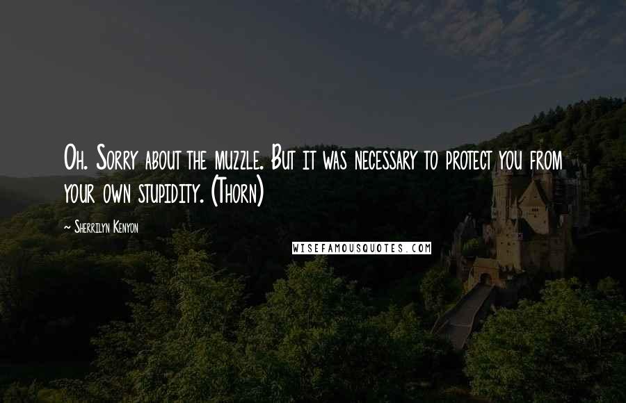 Sherrilyn Kenyon Quotes: Oh. Sorry about the muzzle. But it was necessary to protect you from your own stupidity. (Thorn)
