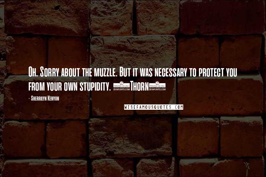 Sherrilyn Kenyon Quotes: Oh. Sorry about the muzzle. But it was necessary to protect you from your own stupidity. (Thorn)