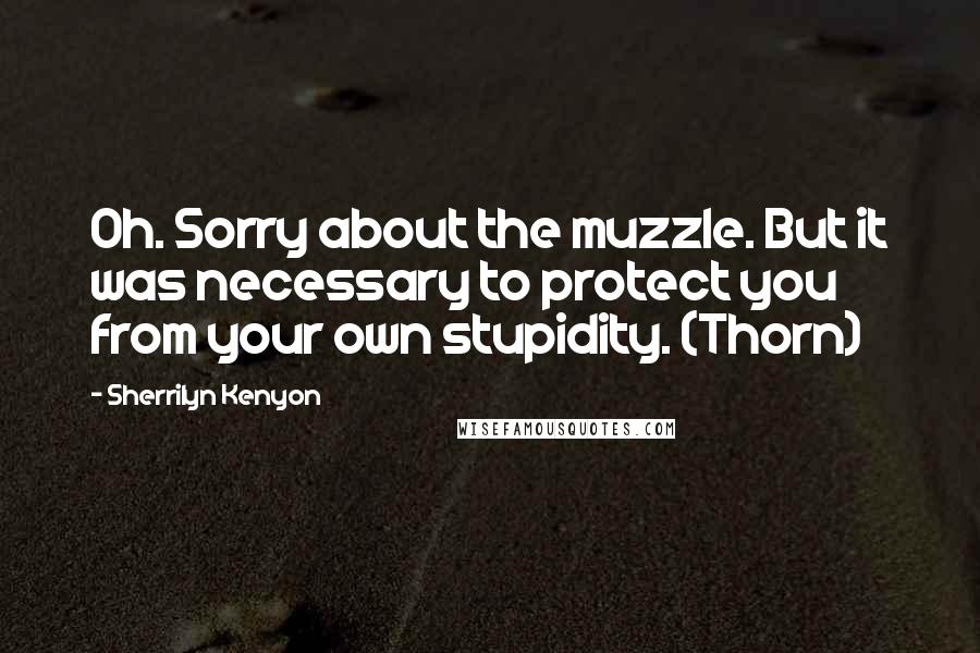 Sherrilyn Kenyon Quotes: Oh. Sorry about the muzzle. But it was necessary to protect you from your own stupidity. (Thorn)