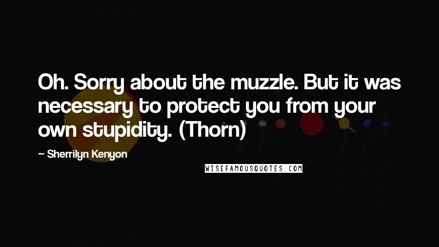 Sherrilyn Kenyon Quotes: Oh. Sorry about the muzzle. But it was necessary to protect you from your own stupidity. (Thorn)
