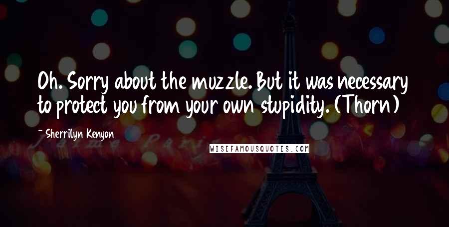 Sherrilyn Kenyon Quotes: Oh. Sorry about the muzzle. But it was necessary to protect you from your own stupidity. (Thorn)