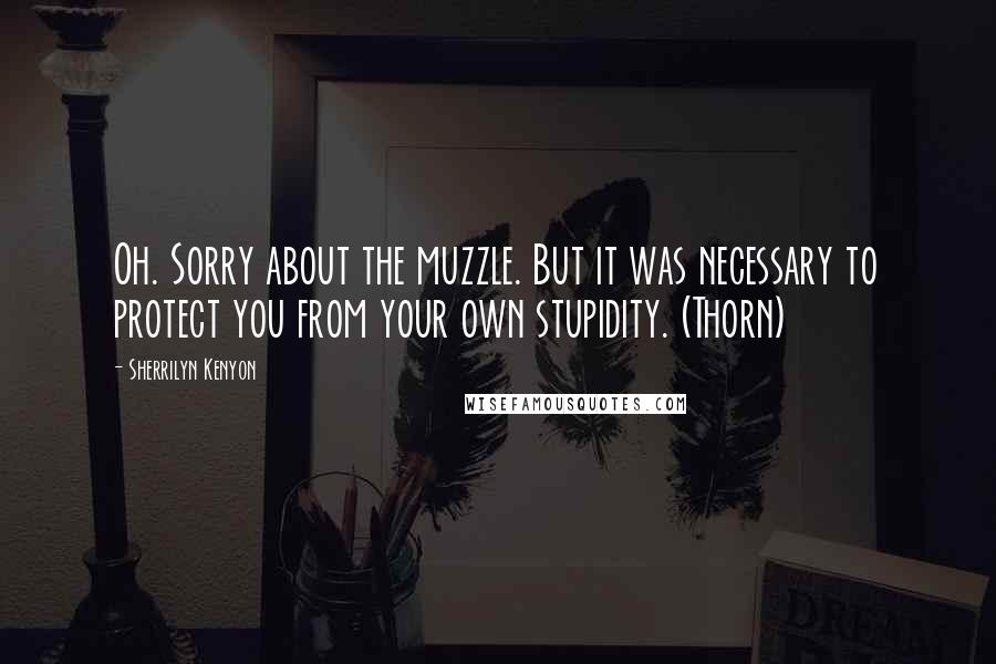 Sherrilyn Kenyon Quotes: Oh. Sorry about the muzzle. But it was necessary to protect you from your own stupidity. (Thorn)