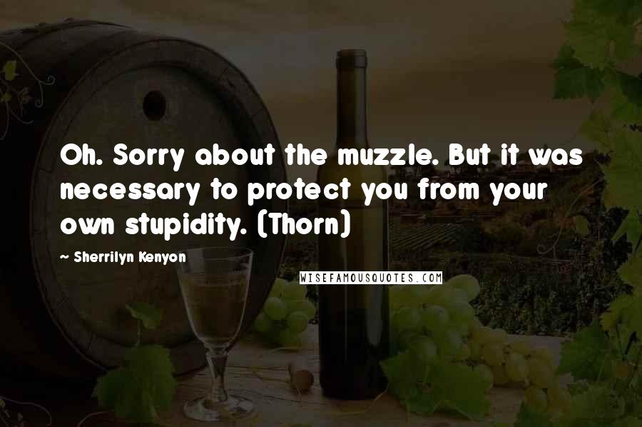 Sherrilyn Kenyon Quotes: Oh. Sorry about the muzzle. But it was necessary to protect you from your own stupidity. (Thorn)
